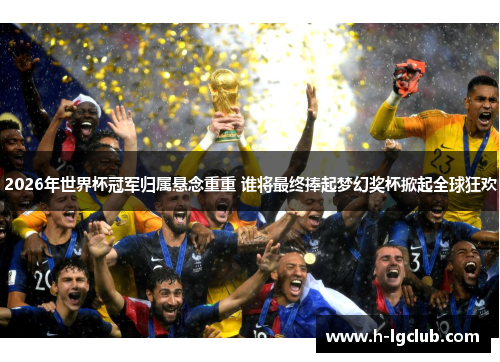 2026年世界杯冠军归属悬念重重 谁将最终捧起梦幻奖杯掀起全球狂欢 2026年世界杯冠军归属悬念重重 谁将最终捧起梦幻奖杯掀起全球狂欢