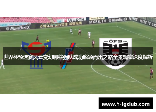 世界杯预选赛风云变幻哪些强队成功脱颖而出之路全景观察深度解析