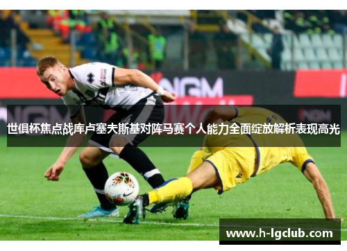 世俱杯焦点战库卢塞夫斯基对阵马赛个人能力全面绽放解析表现高光