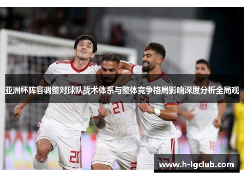 亚洲杯阵容调整对球队战术体系与整体竞争格局影响深度分析全局观 亚洲杯阵容调整对球队战术体系与整体竞争格局影响深度分析全局观