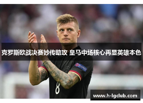 克罗斯欧战决赛妙传助攻 皇马中场核心再显英雄本色