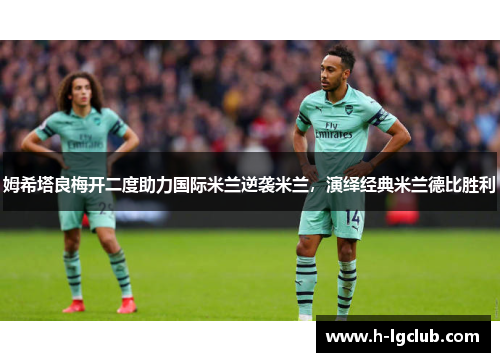 姆希塔良梅开二度助力国际米兰逆袭米兰，演绎经典米兰德比胜利