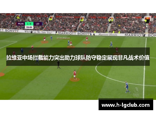 拉维亚中场拦截能力突出助力球队防守稳定展现非凡战术价值