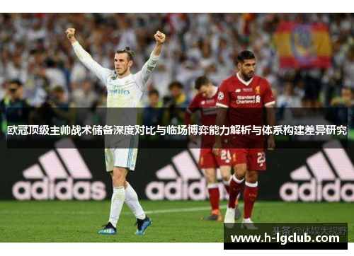 欧冠顶级主帅战术储备深度对比与临场博弈能力解析与体系构建差异研究 欧冠顶级主帅战术储备深度对比与临场博弈能力解析与体系构建差异研究