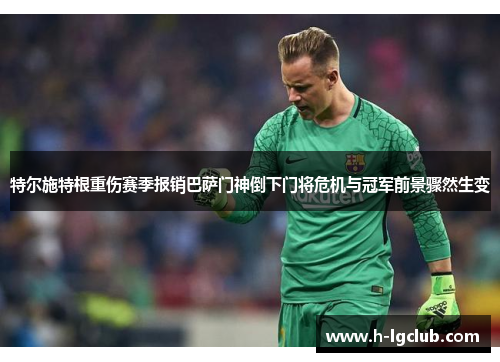 特尔施特根重伤赛季报销巴萨门神倒下门将危机与冠军前景骤然生变 特尔施特根重伤赛季报销巴萨门神倒下门将危机与冠军前景骤然生变