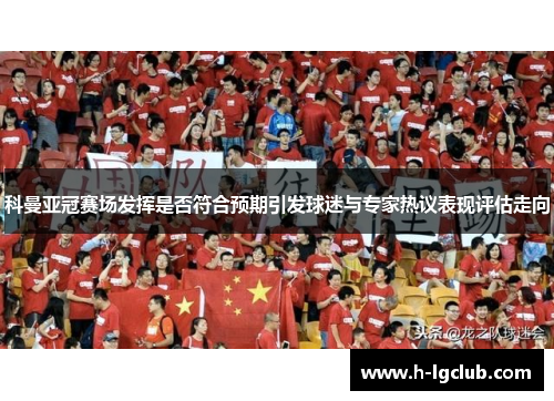 科曼亚冠赛场发挥是否符合预期引发球迷与专家热议表现评估走向 科曼亚冠赛场发挥是否符合预期引发球迷与专家热议表现评估走向