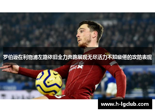 罗伯逊在利物浦左路依旧全力奔跑展现无尽活力不知疲倦的攻防表现