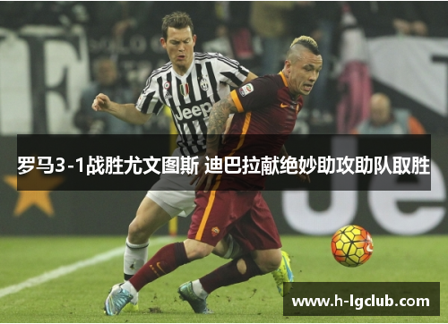 罗马3-1战胜尤文图斯 迪巴拉献绝妙助攻助队取胜 罗马3-1战胜尤文图斯 迪巴拉献绝妙助攻助队取胜