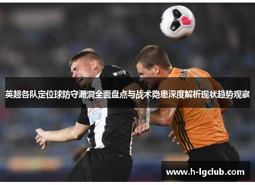 英超各队定位球防守漏洞全面盘点与战术隐患深度解析现状趋势观察