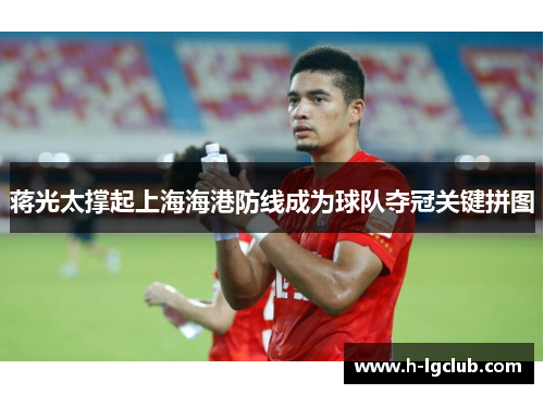 蒋光太撑起上海海港防线成为球队夺冠关键拼图