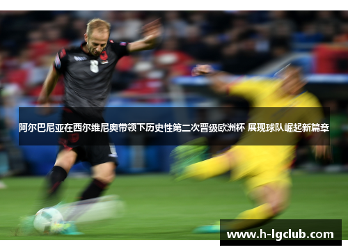 阿尔巴尼亚在西尔维尼奥带领下历史性第二次晋级欧洲杯 展现球队崛起新篇章