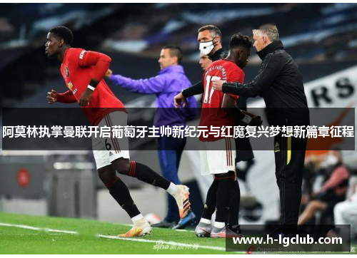阿莫林执掌曼联开启葡萄牙主帅新纪元与红魔复兴梦想新篇章征程