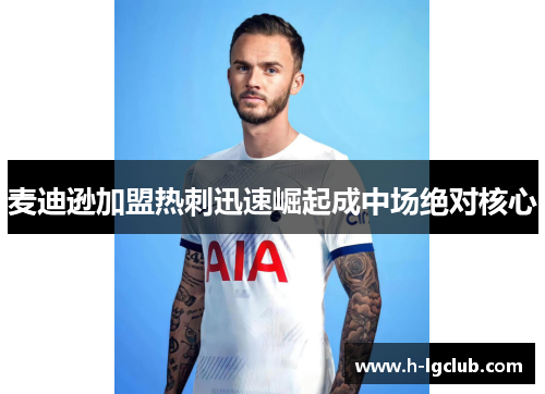 麦迪逊加盟热刺迅速崛起成中场绝对核心