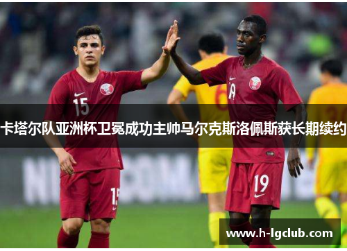 卡塔尔队亚洲杯卫冕成功主帅马尔克斯洛佩斯获长期续约