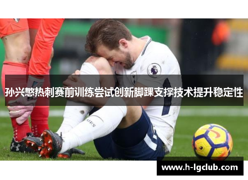 孙兴慜热刺赛前训练尝试创新脚踝支撑技术提升稳定性