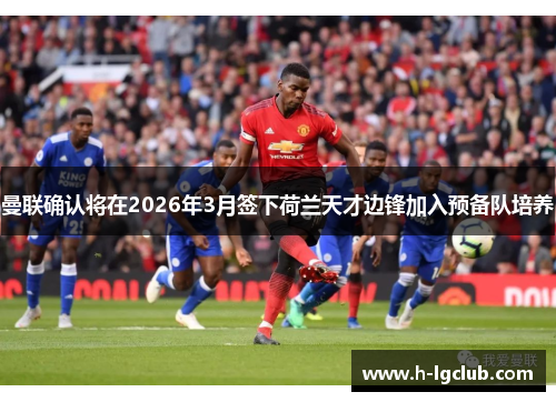 曼联确认将在2026年3月签下荷兰天才边锋加入预备队培养