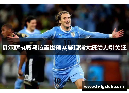 贝尔萨执教乌拉圭世预赛展现强大统治力引关注