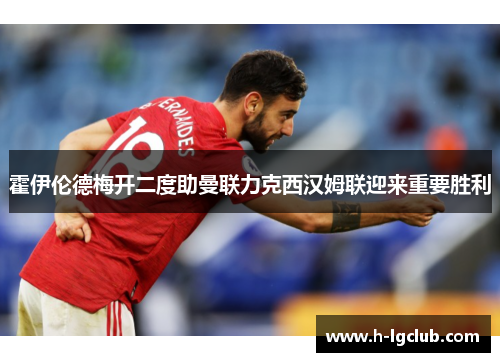 霍伊伦德梅开二度助曼联力克西汉姆联迎来重要胜利