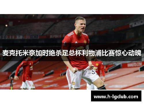 麦克托米奈加时绝杀足总杯利物浦比赛惊心动魄