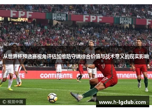 从世界杯预选赛视角评估加维防守端综合价值与战术意义的现实影响 从世界杯预选赛视角评估加维防守端综合价值与战术意义的现实影响