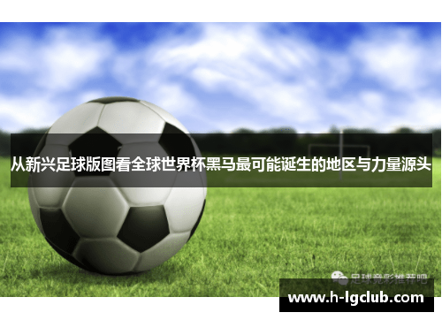 从新兴足球版图看全球世界杯黑马最可能诞生的地区与力量源头 从新兴足球版图看全球世界杯黑马最可能诞生的地区与力量源头