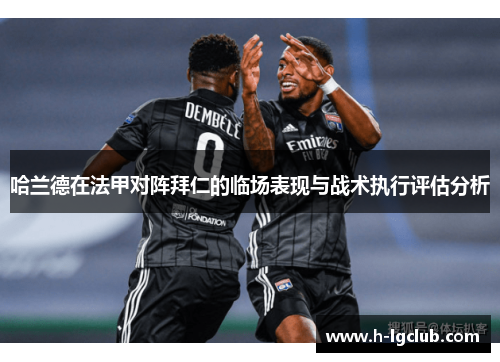 哈兰德在法甲对阵拜仁的临场表现与战术执行评估分析 哈兰德在法甲对阵拜仁的临场表现与战术执行评估分析