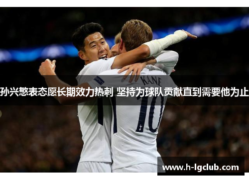 孙兴慜表态愿长期效力热刺 坚持为球队贡献直到需要他为止 孙兴慜表态愿长期效力热刺 坚持为球队贡献直到需要他为止