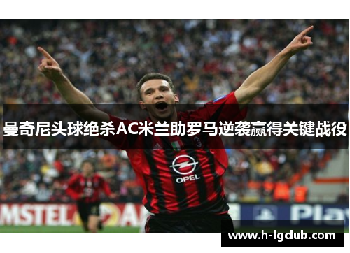 曼奇尼头球绝杀AC米兰助罗马逆袭赢得关键战役 曼奇尼头球绝杀AC米兰助罗马逆袭赢得关键战役