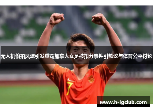 无人机偷拍风波引发重罚加拿大女足被扣分事件引热议与体育公平讨论