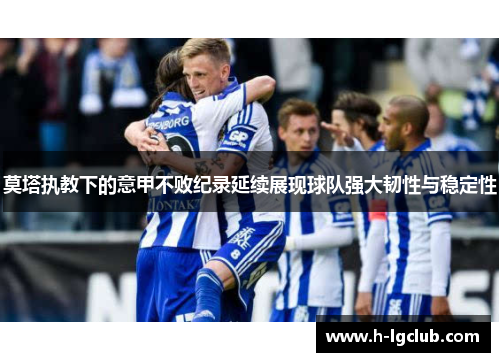莫塔执教下的意甲不败纪录延续展现球队强大韧性与稳定性