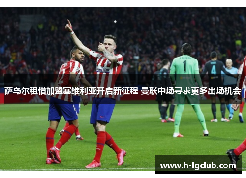 萨乌尔租借加盟塞维利亚开启新征程 曼联中场寻求更多出场机会 萨乌尔租借加盟塞维利亚开启新征程 曼联中场寻求更多出场机会