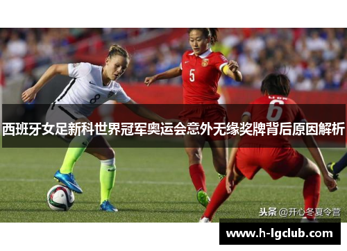 西班牙女足新科世界冠军奥运会意外无缘奖牌背后原因解析 西班牙女足新科世界冠军奥运会意外无缘奖牌背后原因解析