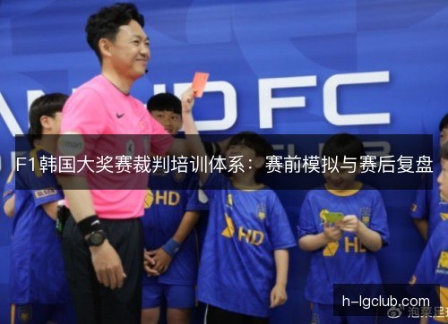 F1韩国大奖赛裁判培训体系：赛前模拟与赛后复盘