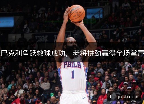 巴克利鱼跃救球成功，老将拼劲赢得全场掌声
